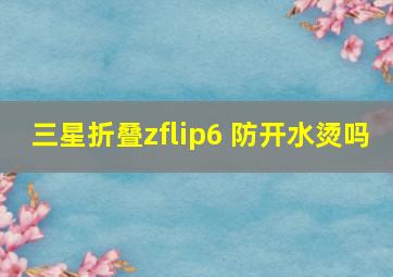 三星折叠zflip6 防开水烫吗